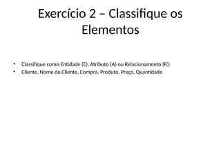 Exercício 2 – Classifique os
Elementos
• Classifique como Entidade (E), Atributo (A) ou Relacionamento (R):
• Cliente, Nome do Cliente, Compra, Produto, Preço, Quantidade
 