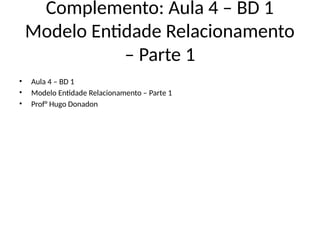 Complemento: Aula 4 – BD 1
Modelo Entidade Relacionamento
– Parte 1
• Aula 4 – BD 1
• Modelo Entidade Relacionamento – Parte 1
• Prof° Hugo Donadon
 