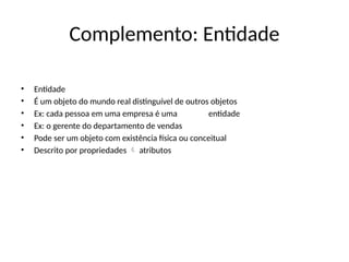 Complemento: Entidade
• Entidade
• É um objeto do mundo real distinguível de outros objetos
• Ex: cada pessoa em uma empresa é uma entidade
• Ex: o gerente do departamento de vendas
• Pode ser um objeto com existência física ou conceitual
• Descrito por propriedades atributos

 