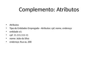 Complemento: Atributos
• Atributos
• Tipo de Entidades Empregado - Atributos: cpf, nome, endereço
• entidade e1:
• cpf: 11.111.111-11
• nome: João da Silva
• endereço: Rua xx, 200
 
