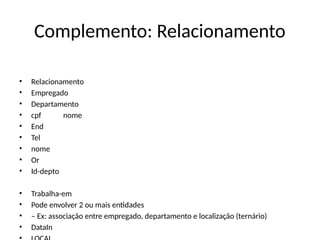 Complemento: Relacionamento
• Relacionamento
• Empregado
• Departamento
• cpf nome
• End
• Tel
• nome
• Or
• Id-depto
• Trabalha-em
• Pode envolver 2 ou mais entidades
• – Ex: associação entre empregado, departamento e localização (ternário)
• DataIn
 