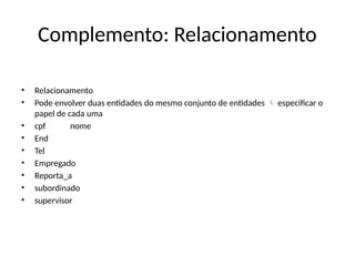 Complemento: Relacionamento
• Relacionamento
• Pode envolver duas entidades do mesmo conjunto de entidades especificar o

papel de cada uma
• cpf nome
• End
• Tel
• Empregado
• Reporta_a
• subordinado
• supervisor
 