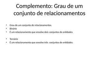 Complemento: Grau de um
conjunto de relacionamentos
• Grau de um conjunto de relacionamentos
• Binário
• É um relacionamento que envolve dois conjuntos de entidades
• Ternário
• É um relacionamento que envolve três conjuntos de entidades
 