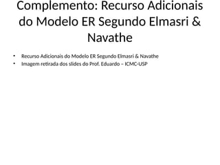 Complemento: Recurso Adicionais
do Modelo ER Segundo Elmasri &
Navathe
• Recurso Adicionais do Modelo ER Segundo Elmasri & Navathe
• Imagem retirada dos slides do Prof. Eduardo – ICMC-USP
 