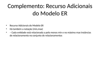 Complemento: Recurso Adicionais
do Modelo ER
• Recurso Adicionais do Modelo ER
• Há também a notação (min,max)
• – Cada entidade está relacionada a pelo menos min e no máximo max instâncias
de relacionamento no conjunto de relacionamentos
 