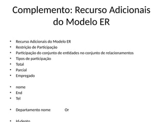 Complemento: Recurso Adicionais
do Modelo ER
• Recurso Adicionais do Modelo ER
• Restrição de Participação
• Participação do conjunto de entidades no conjunto de relacionamentos
• Tipos de participação
• Total
• Parcial
• Empregado
• nome
• End
• Tel
• Departamento nome Or
 