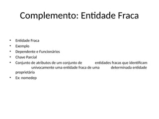Complemento: Entidade Fraca
• Entidade Fraca
• Exemplo
• Dependente e Funcionários
• Chave Parcial
• Conjunto de atributos de um conjunto de entidades fracas que identificam
univocamente uma entidade fraca de uma determinada entidade
proprietária
• Ex: nomedep
 