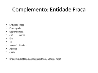 Complemento: Entidade Fraca
• Entidade Fraca
• Empregado
• Dependentes
• cpf nome
• End
• Tel
• nomed idade
• Apólice
• custo
• Imagem adaptada dos slides da Profa. Sandra - UFU
 
