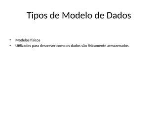 Tipos de Modelo de Dados
• Modelos físicos
• Utilizados para descrever como os dados são fisicamente armazenados
 