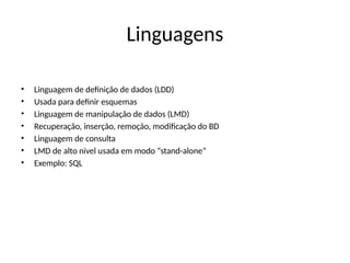 Linguagens
• Linguagem de definição de dados (LDD)
• Usada para definir esquemas
• Linguagem de manipulação de dados (LMD)
• Recuperação, inserção, remoção, modificação do BD
• Linguagem de consulta
• LMD de alto nivel usada em modo “stand-alone”
• Exemplo: SQL
 