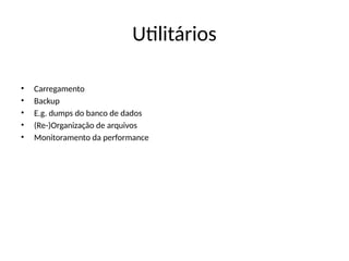 Utilitários
• Carregamento
• Backup
• E.g. dumps do banco de dados
• (Re-)Organização de arquivos
• Monitoramento da performance
 