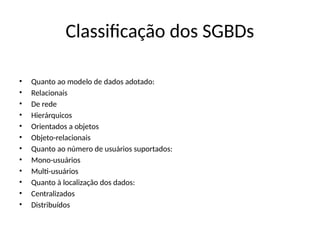 Classificação dos SGBDs
• Quanto ao modelo de dados adotado:
• Relacionais
• De rede
• Hierárquicos
• Orientados a objetos
• Objeto-relacionais
• Quanto ao número de usuários suportados:
• Mono-usuários
• Multi-usuários
• Quanto à localização dos dados:
• Centralizados
• Distribuídos
 