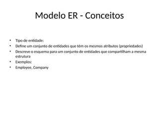 Modelo ER - Conceitos
• Tipo de entidade:
• Define um conjunto de entidades que têm os mesmos atributos (propriedades)
• Descreve o esquema para um conjunto de entidades que compartilham a mesma
estrutura
• Exemplos:
• Employee, Company
 