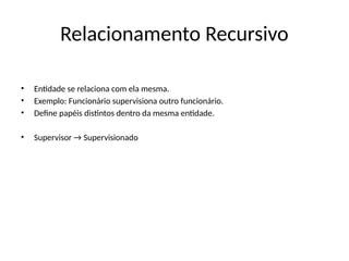 Relacionamento Recursivo
• Entidade se relaciona com ela mesma.
• Exemplo: Funcionário supervisiona outro funcionário.
• Define papéis distintos dentro da mesma entidade.
• Supervisor → Supervisionado
 