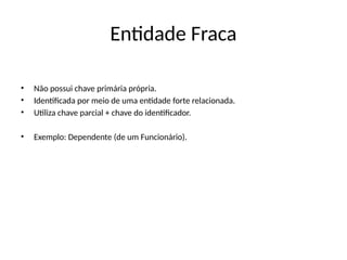 Entidade Fraca
• Não possui chave primária própria.
• Identificada por meio de uma entidade forte relacionada.
• Utiliza chave parcial + chave do identificador.
• Exemplo: Dependente (de um Funcionário).
 