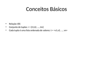 Conceitos Básicos
• Relação r(R)
• Conjunto de tuplas: r = {t1,t2, ..., tm}
• Cada tupla é uma lista ordenada de valores: t = <v1,v2, ..., vn>
 