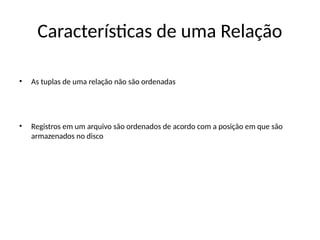 Características de uma Relação
• As tuplas de uma relação não são ordenadas
• Registros em um arquivo são ordenados de acordo com a posição em que são
armazenados no disco
 