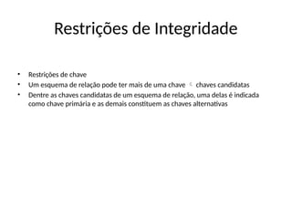 Restrições de Integridade
• Restrições de chave
• Um esquema de relação pode ter mais de uma chave chaves candidatas

• Dentre as chaves candidatas de um esquema de relação, uma delas é indicada
como chave primária e as demais constituem as chaves alternativas
 