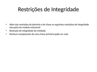 Restrições de Integridade
• Além das restrições de domínio e de chave as seguintes restrições de integridade
são parte do modelo relacional:
• Restrição de integridade de entidade
• Nenhum componente de uma chave primária pode ser nulo
 