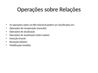 Operações sobre Relações
• As operações sobre um BD relacional podem ser classificadas em:
• Operações de recuperação (consulta)
• Operações de atualização
• Operações de atualização (sobre tuplas):
• Inserção (insert)
• Remoção (delete)
• Modificação (modify)
 