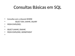 Consultas Básicas em SQL
• Consultas sem a cláusula WHERE
• SELECT SSN, LNAME, SALARY
• FROM EMPLOYEE;
•
• SELECT LNAME, DNAME
• FROM EMPLOYEE, DEPARTMENT
•
 