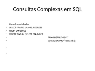 Consultas Complexas em SQL
• Consultas aninhadas
• SELECT FNAME, LNAME, ADDRESS
• FROM EMPLOYEE
• WHERE DNO IN (SELECT DNUMBER
• FROM DEPARTMENT
• WHERE DNAME=‘Research’);
•
•
 