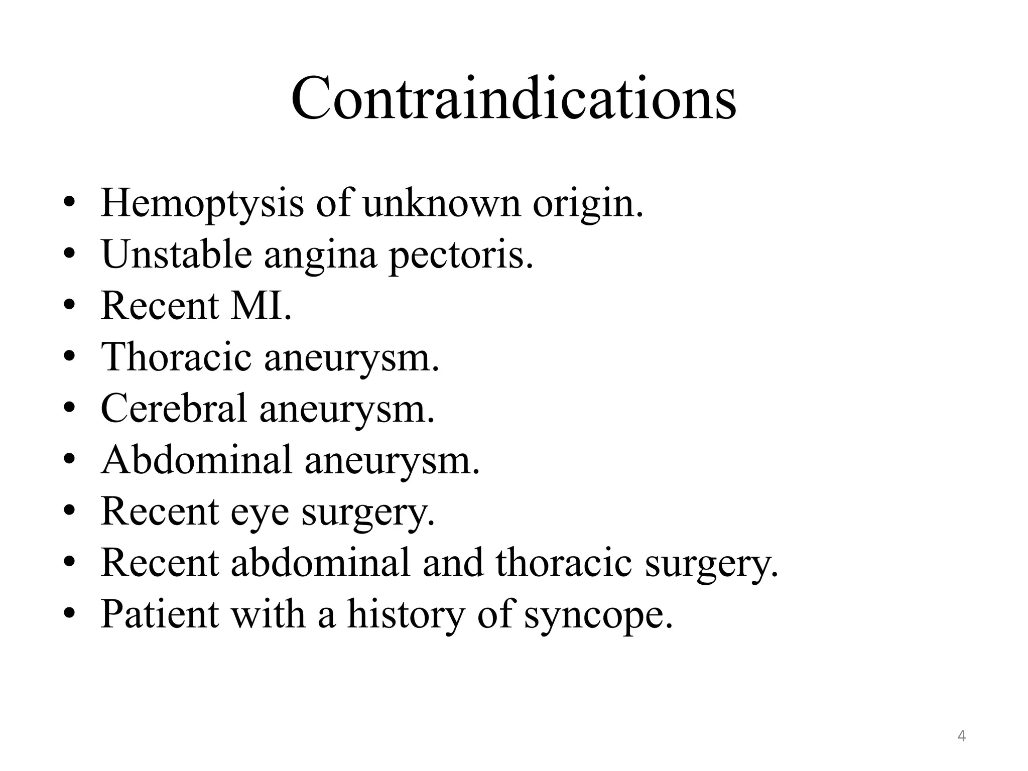Contraindications
• Hemoptysis of unknown origin.
• Unstable angina pectoris.
• Recent MI.
• Thoracic aneurysm.
• Cerebral aneurysm.
• Abdominal aneurysm.
• Recent eye surgery.
• Recent abdominal and thoracic surgery.
• Patient with a history of syncope.
4
 