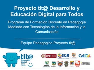 Proyecto tit@ Desarrollo y
Educación Digital para Todos
Programa de Formación Docente en Pedagogía
Mediada con Tecnologías de la Información y la
Comunicación
Equipo Pedagógico Proyecto tit@
 