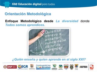 Orientación Metodológica
Enfoque Metodológico desde La diversidad donde
Todos somos aprendices.
¿Quién enseña y quien aprende en el siglo XXI?
 