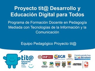 Equipo Pedagógico Proyecto tit@
Proyecto tit@ Desarrollo y
Educación Digital para Todos
Programa de Formación Docente en Pedagogía
Mediada con Tecnologías de la Información y la
Comunicación
Equipo Pedagógico Proyecto tit@
 