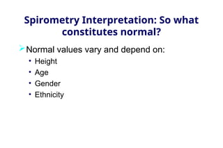 Spirometry Interpretation: So what
constitutes normal?
Normal values vary and depend on:
• Height
• Age
• Gender
• Ethnicity
 