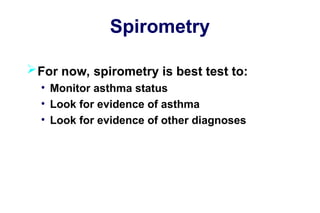 Spirometry
For now, spirometry is best test to:
• Monitor asthma status
• Look for evidence of asthma
• Look for evidence of other diagnoses
 
