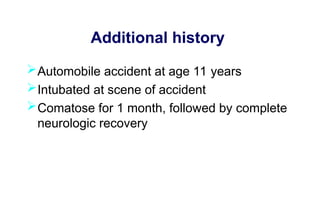 Additional history
Automobile accident at age 11 years
Intubated at scene of accident
Comatose for 1 month, followed by complete
neurologic recovery
 