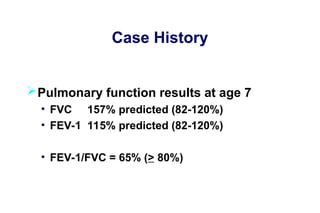 Case History
Pulmonary function results at age 7
• FVC 157% predicted (82-120%)
• FEV-1 115% predicted (82-120%)
• FEV-1/FVC = 65% (> 80%)
 
