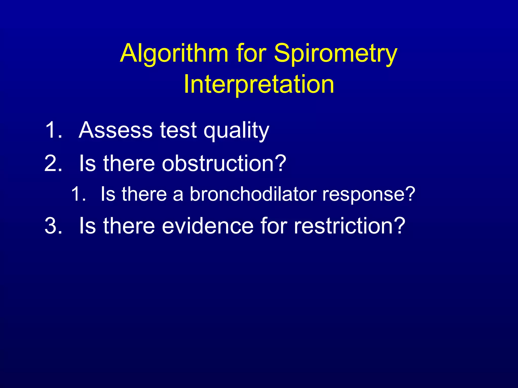 Algorithm for Spirometry
Interpretation
1. Assess test quality
2. Is there obstruction?
1. Is there a bronchodilator response?
3. Is there evidence for restriction?
 