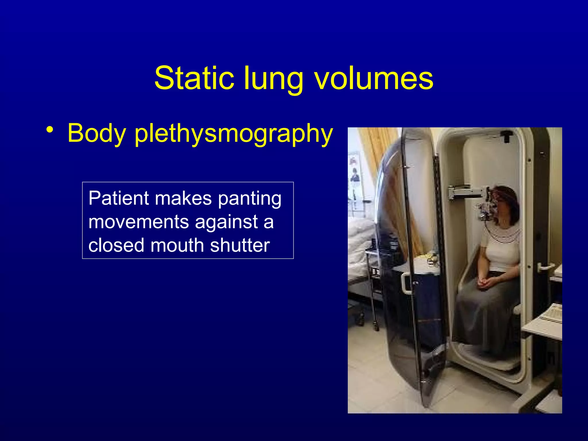 Static lung volumes
• Body plethysmography
Patient makes panting
movements against a
closed mouth shutter
 