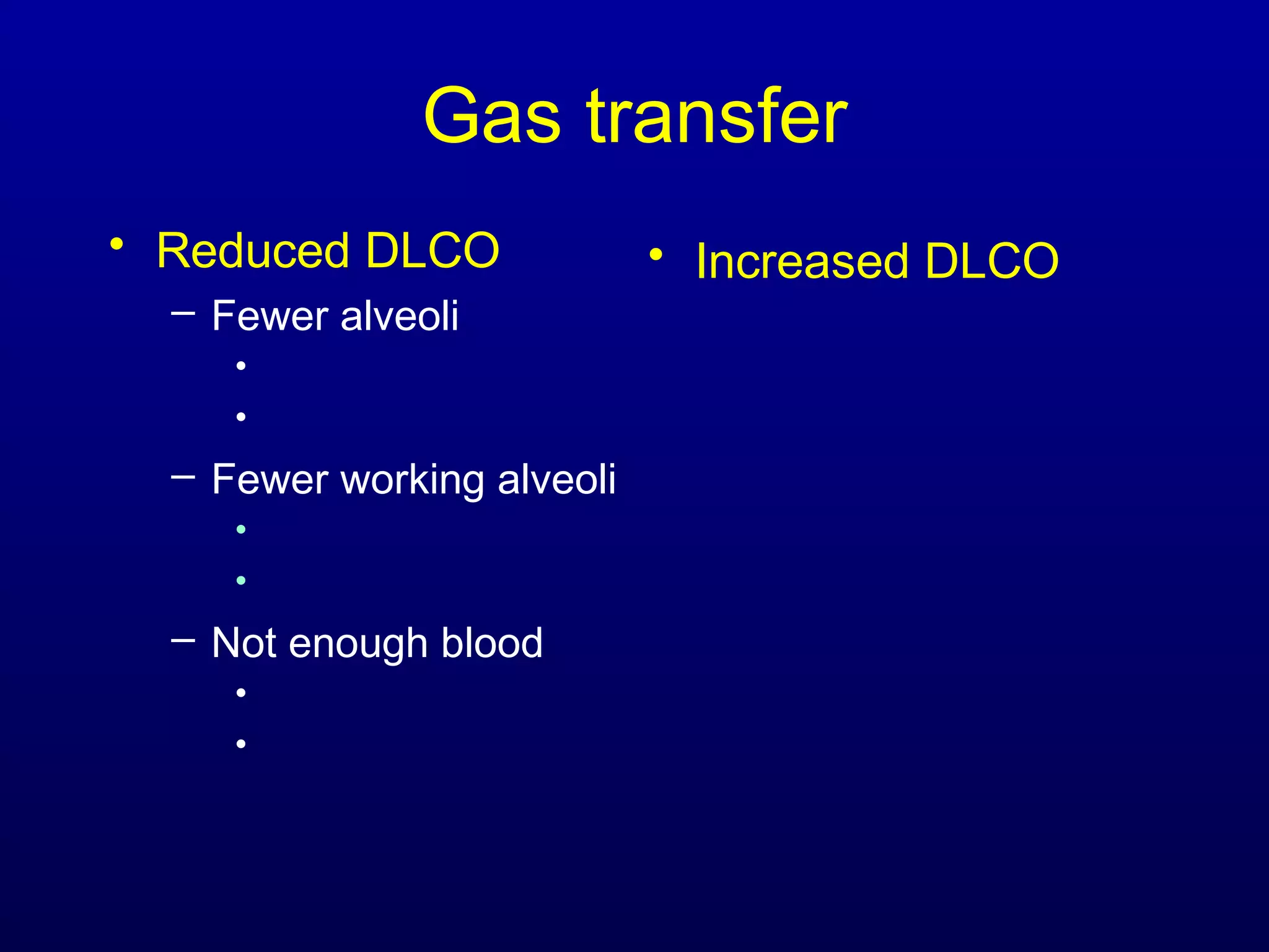 Gas transfer
• Reduced DLCO
– Fewer alveoli
•
•
– Fewer working alveoli
•
•
– Not enough blood
•
•
• Increased DLCO
 