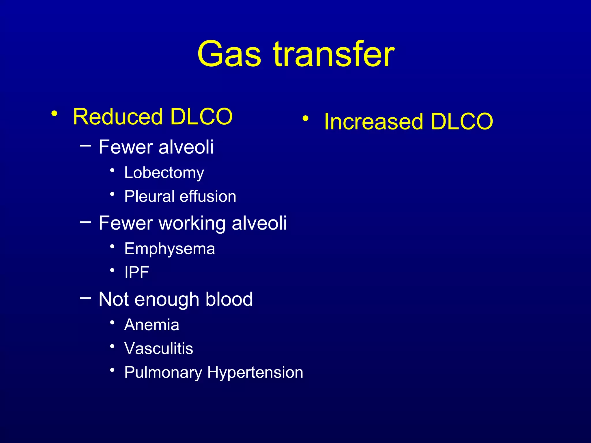 Gas transfer
• Reduced DLCO
– Fewer alveoli
• Lobectomy
• Pleural effusion
– Fewer working alveoli
• Emphysema
• IPF
– Not enough blood
• Anemia
• Vasculitis
• Pulmonary Hypertension
• Increased DLCO
 