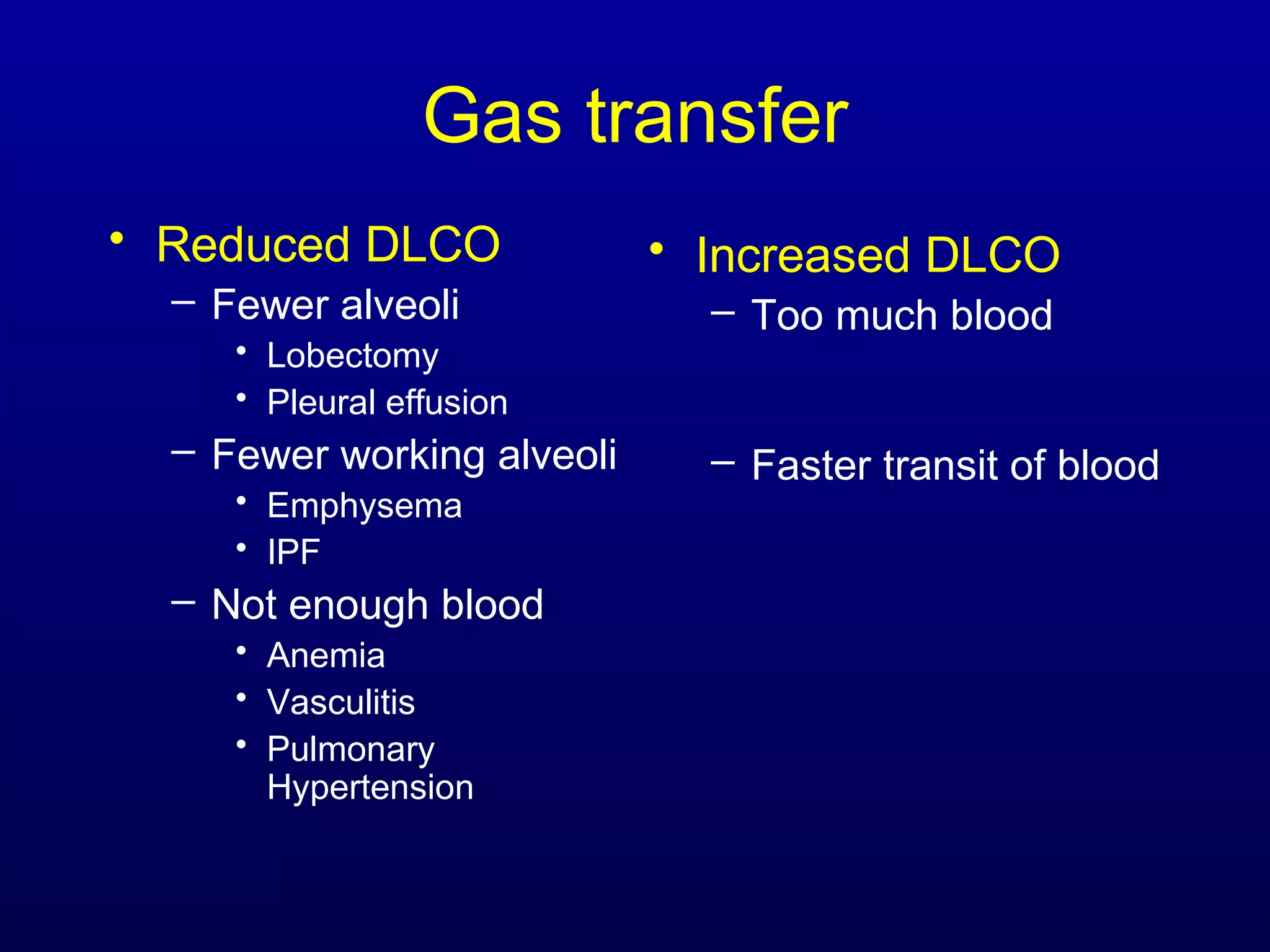 Gas transfer
• Reduced DLCO
– Fewer alveoli
• Lobectomy
• Pleural effusion
– Fewer working alveoli
• Emphysema
• IPF
– Not enough blood
• Anemia
• Vasculitis
• Pulmonary
Hypertension
• Increased DLCO
– Too much blood
– Faster transit of blood
 