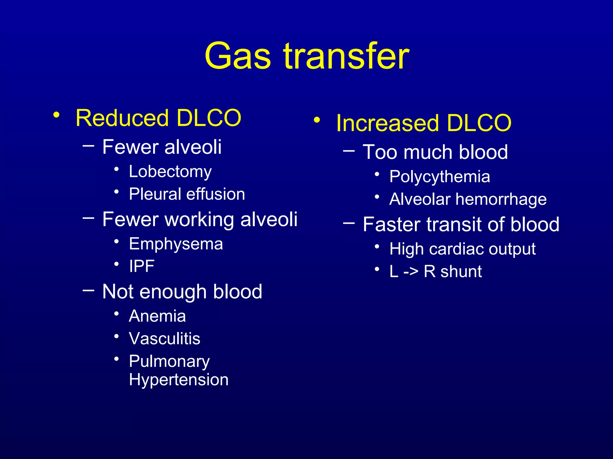 Gas transfer
• Reduced DLCO
– Fewer alveoli
• Lobectomy
• Pleural effusion
– Fewer working alveoli
• Emphysema
• IPF
– Not enough blood
• Anemia
• Vasculitis
• Pulmonary
Hypertension
• Increased DLCO
– Too much blood
• Polycythemia
• Alveolar hemorrhage
– Faster transit of blood
• High cardiac output
• L -> R shunt
 