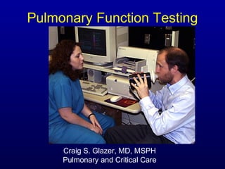 Pulmonary Function Testing
Craig S. Glazer, MD, MSPH
Pulmonary and Critical Care
 