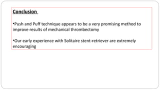 Conclusion
•Push and Puff technique appears to be a very promising method to
improve results of mechanical thrombectomy
•Our early experience with Solitaire stent-retriever are extremely
encouraging
 