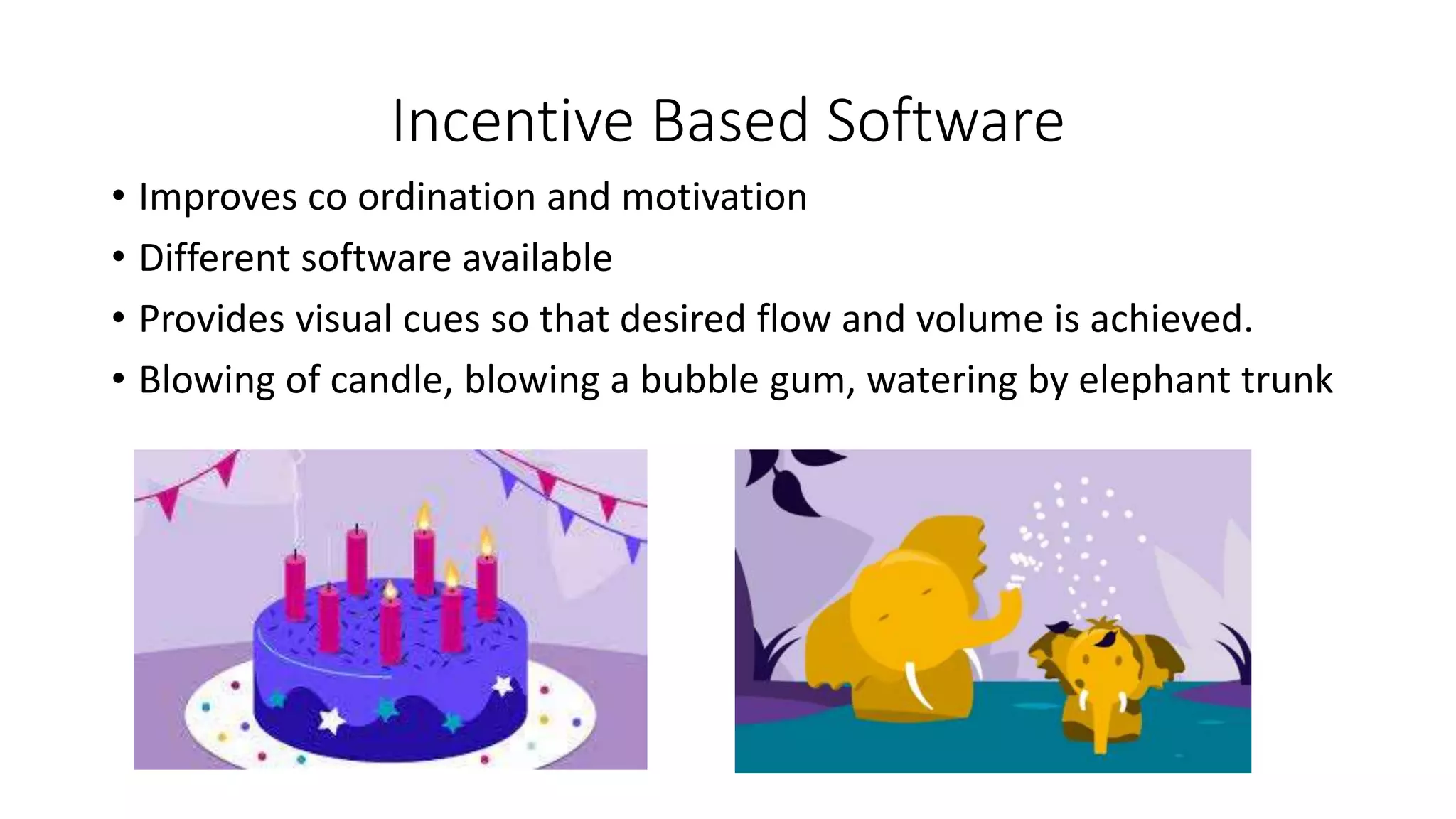 Incentive Based Software
• Improves co ordination and motivation
• Different software available
• Provides visual cues so that desired flow and volume is achieved.
• Blowing of candle, blowing a bubble gum, watering by elephant trunk
 