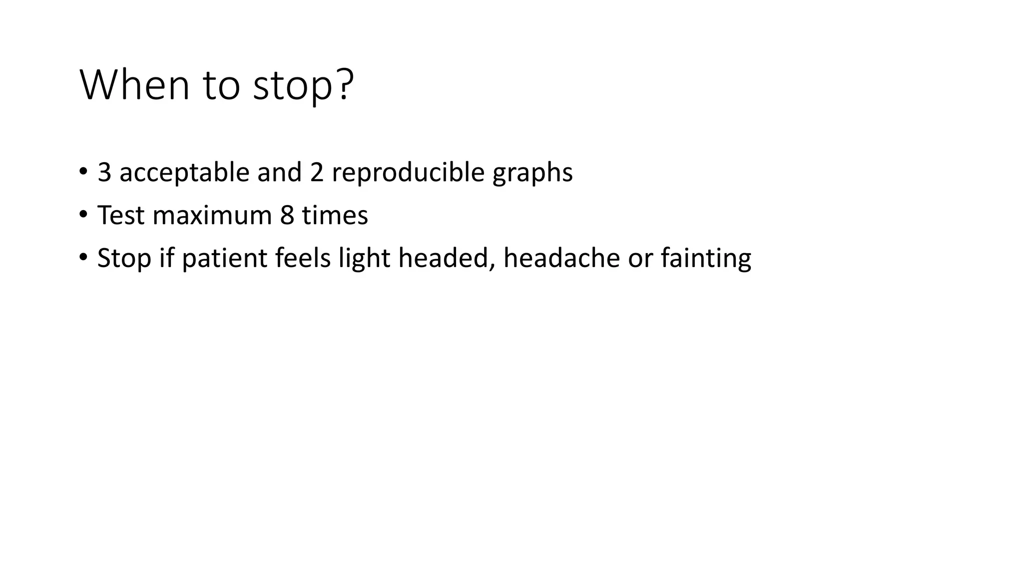 When to stop?
• 3 acceptable and 2 reproducible graphs
• Test maximum 8 times
• Stop if patient feels light headed, headache or fainting
 