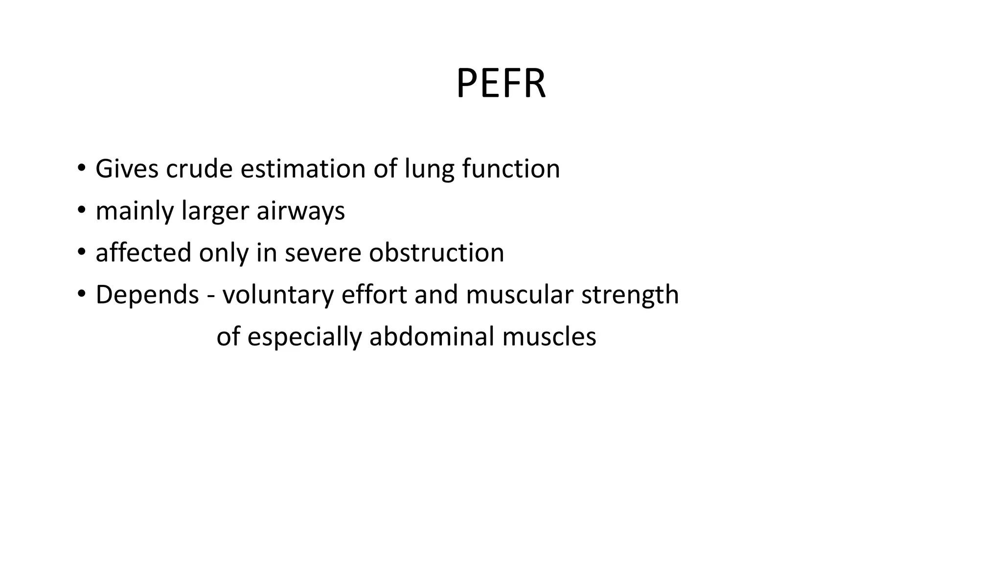 PEFR
• Gives crude estimation of lung function
• mainly larger airways
• affected only in severe obstruction
• Depends - voluntary effort and muscular strength
of especially abdominal muscles
 