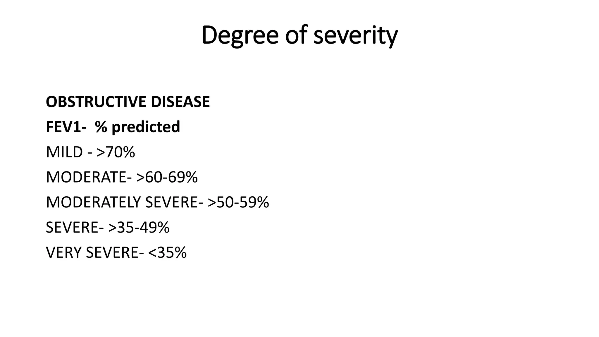 Degree of severity
OBSTRUCTIVE DISEASE
FEV1- % predicted
MILD - >70%
MODERATE- >60-69%
MODERATELY SEVERE- >50-59%
SEVERE- >35-49%
VERY SEVERE- <35%
 