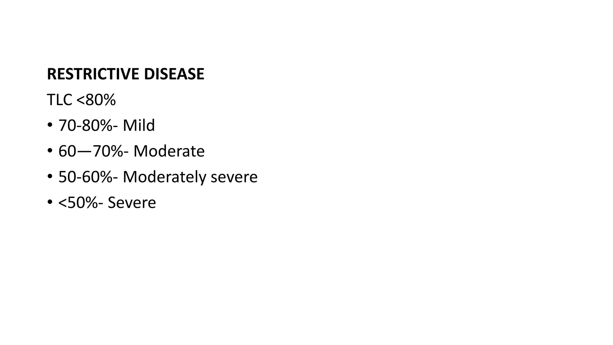 RESTRICTIVE DISEASE
TLC <80%
• 70-80%- Mild
• 60—70%- Moderate
• 50-60%- Moderately severe
• <50%- Severe
 