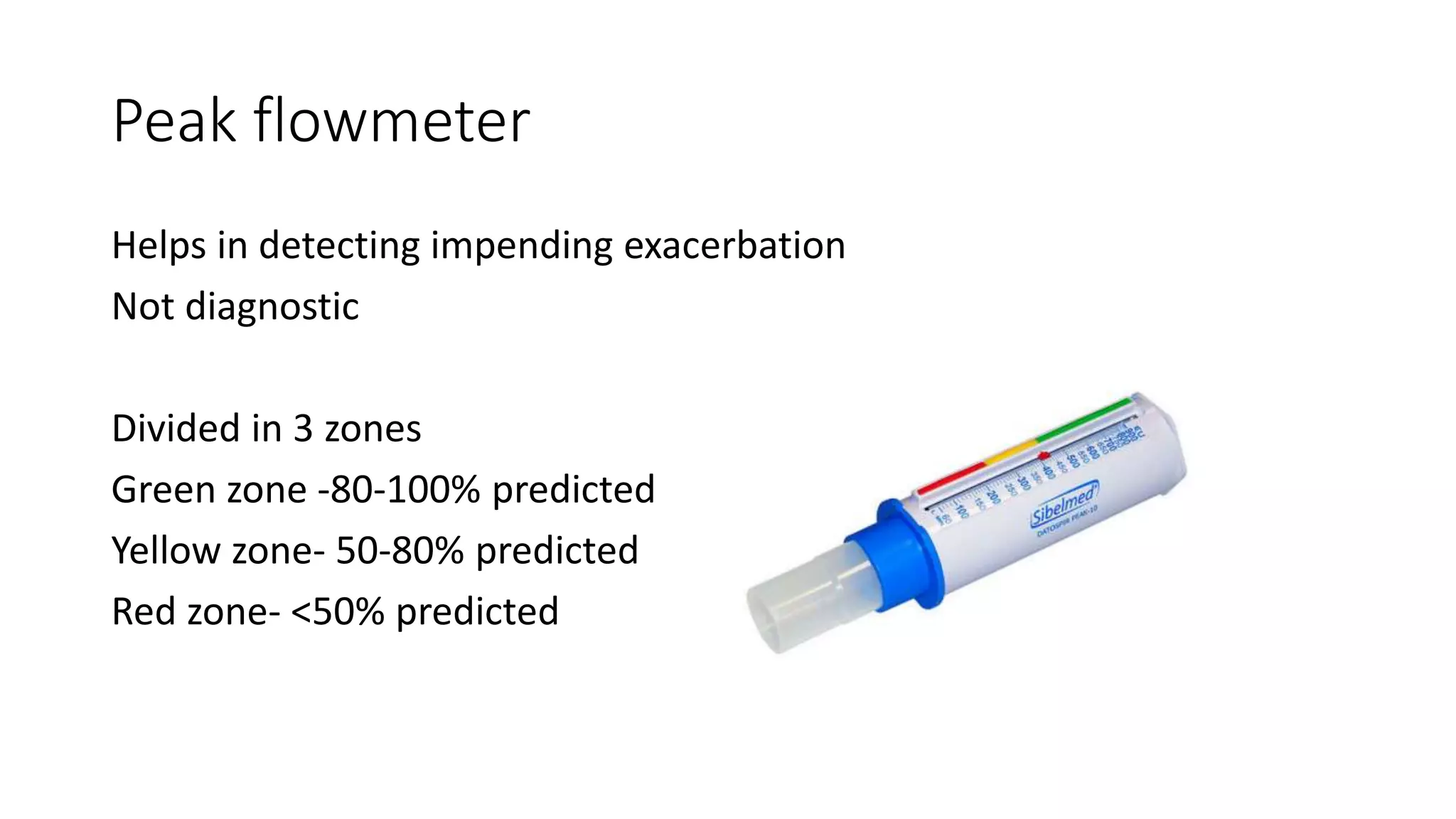 Peak flowmeter
Helps in detecting impending exacerbation
Not diagnostic
Divided in 3 zones
Green zone -80-100% predicted
Yellow zone- 50-80% predicted
Red zone- <50% predicted
 