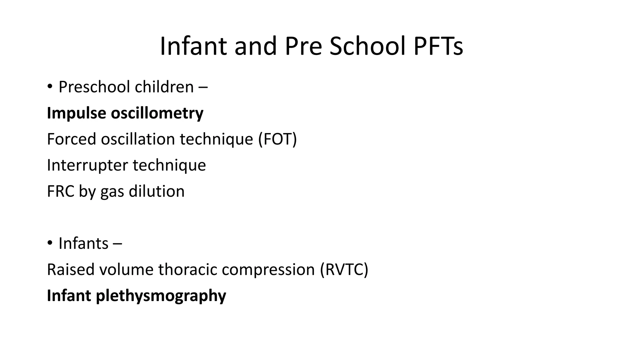 Infant and Pre School PFTs
• Preschool children –
Impulse oscillometry
Forced oscillation technique (FOT)
Interrupter technique
FRC by gas dilution
• Infants –
Raised volume thoracic compression (RVTC)
Infant plethysmography
 