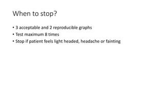 When to stop?
• 3 acceptable and 2 reproducible graphs
• Test maximum 8 times
• Stop if patient feels light headed, headache or fainting
 